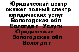 Юридический центр окажет полный спектр юридических услуг - Вологодская обл., Вологда г. Услуги » Юридические   . Вологодская обл.,Вологда г.